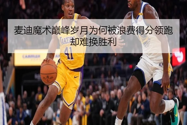 麦迪魔术巅峰岁月为何被浪费得分领跑却难换胜利